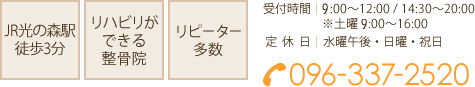 電話:096-337-2520 受付時間 9:00~12:00/14:30~20:00 ※土曜 9:00~16:00 定休日 水曜午後・日曜・祝日 JR光の森駅徒歩3分 リハビリができる整骨院 リピーター多数