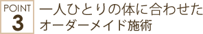 一人ひとりの体に合わせた オーダーメイド施術
